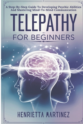 Telepathy For Beginners: A Step-By-Step Guide To Developing Psychic Abilities And Mastering Mind-To-Mind Communication - Martinez, Henrietta