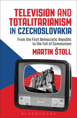 Television and Totalitarianism in Czechoslovakia: From the First Democratic Republic to the Fall of Communism - Stoll, Martin