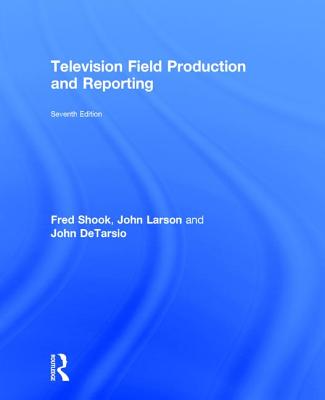 Television Field Production and Reporting: A Guide to Visual Storytelling - Shook, Fred, and Larson, John, and Detarsio, John