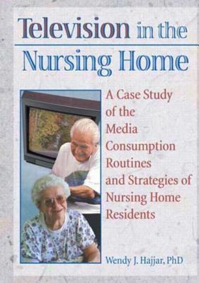 Television in the Nursing Home: A Case Study of the Media Consumption Routines and Strategies of Nursing Home Residents - Hajjar, Wendy J