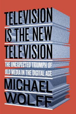 Television Is the New Television: The Unexpected Triumph of Old Media in the Digital Age - Wolff, Michael