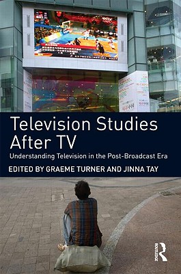 Television Studies After TV: Understanding Television in the Post-Broadcast Era - Turner, Graeme (Editor), and Tay, Jinna (Editor)