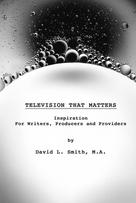 Television That Matters: Inspiration For Writers, Producers and Providers - Smith, David L