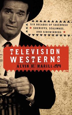Television Westerns: Six Decades of Sagebrush Sheriffs, Scalawags, and Sidewinders - Marill, Alvin H