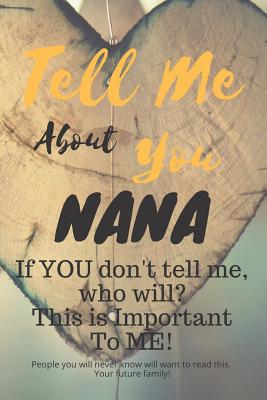 Tell Me about You Nana: If You Don't Tell Me, Who Will? This Is Important to Me! People You Will Never Know Will Want to Read This. Your Future Family! - Sheltraw, T D