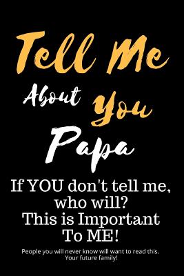 Tell Me about You Papa: If You Don't Tell Me, Who Will? This Is Important to Me! People You Will Never Know Will Want to Read This. Your Future Family! - Sheltraw, T D