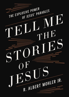 Tell Me the Stories of Jesus: The Explosive Power of Jesus' Parables - Mohler Jr, R Albert