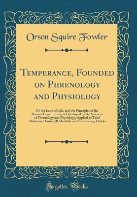 Temperance, Founded on Phrenology and Physiology: Or the Laws of Life, and the Principles of the Human Constitution, as Developed by the Sciences of Phrenology and Physiology, Applied to Total Abstinence from All Alcoholic and Intoxicating Drinks - Fowler, Orson Squire