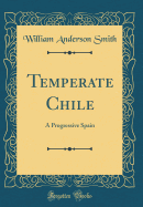 Temperate Chile: A Progressive Spain (Classic Reprint)
