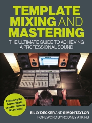 Template Mixing and Mastering: The Ultimate Guide to Achieving a Professional Sound - Decker, Billy, and Taylor, Simon