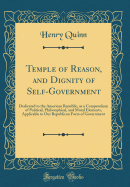 Temple of Reason, and Dignity of Self-Government: Dedicated to the American Republic, as a Compendium of Political, Philosophical, and Moral Elements, Applicable to Our Republican Form of Government (Classic Reprint)