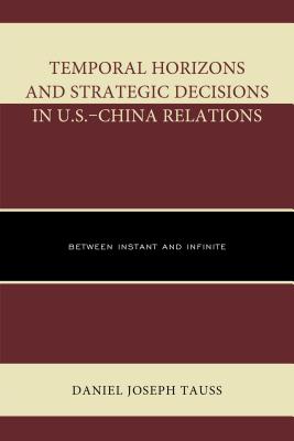 Temporal Horizons and Strategic Decisions in U.S.-China Relations: Between Instant and Infinite - Tauss, Daniel Joseph