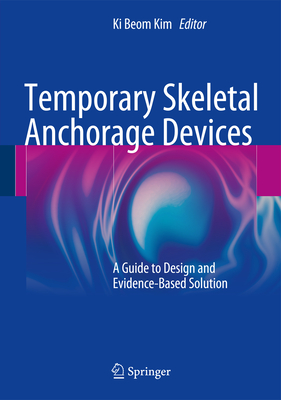 Temporary Skeletal Anchorage Devices: A Guide to Design and Evidence-Based Solution - Kim, Ki Beom (Editor)