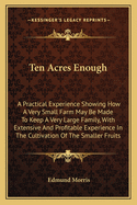 Ten Acres Enough: A Practical Experience Showing How a Very Small Farm May Be Made to Keep a Very Large Family, with Extensive and Profitable Experience in the Cultivation of the Smaller Fruits