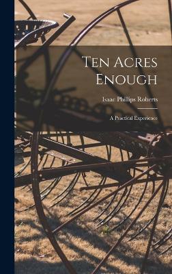 Ten Acres Enough; a Practical Experience - Roberts, Isaac Phillips