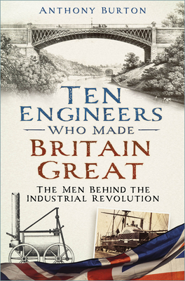 Ten Engineers Who Made Britain Great: The Men Behind the Industrial Revolution - Burton, Anthony