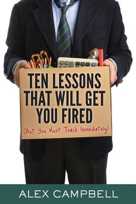 Ten Lessons That Will Get You Fired: (But You Must Teach Immediately) - Campbell, Alex