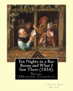 Ten Nights in a Bar-Room and What I Saw There (1854). by: T.(Timothy) S.(Shay) Arthur: Novel (Original Classics).Ten Nights in a Bar-Room and What I Saw There Is an 1854 Novel Written by American Author Timothy Shay Arthur.