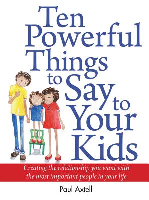 Ten Powerful Things to Say to Your Kids: Creating the Relationship You Want with the Most Important People in Your Life - Axtell, Paul