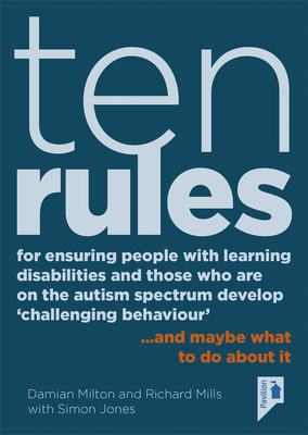 Ten Rules for Ensuring People with Learning Disabilities and Those Who Are on the Autism Spectrum Develop 'Challenging Behaviour': ... and Maybe What to Do about It - Milton, Damian, and Mills, Richard, and Jones, Simon