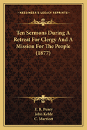 Ten Sermons During A Retreat For Clergy And A Mission For The People (1877)