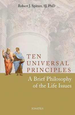 Ten Universal Principles: A Brief Philosophy of the Life Issues - Spitzer, Robert, Fr.