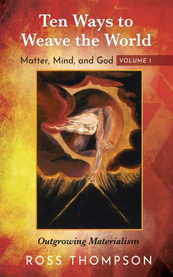 Ten Ways to Weave the World: Matter, Mind, and God, Volume 1 - Thompson, Ross