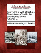 Ten Years in Wall Street, Or, Revelations of Inside Life and Experience on 'Change ...