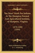 Ten Years' Work for Indians at the Hampton Normal and Agricultural Institute, at Hampton, Virginia, 1878-1888 (Classic Reprint)