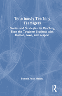 Tenaciously Teaching Teenagers: Stories and Strategies for Reaching Even the Toughest Students with Humor, Love, and Respect