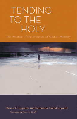 Tending to the Holy: The Practice of the Presence of God in Ministry - Epperly, Bruce G, and Epperly, Katherine Gould