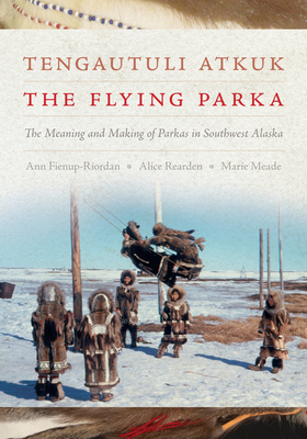 Tengautuli Atkuk / The Flying Parka: The Meaning and Making of Parkas in Southwest Alaska - Fienup-Riordan, Ann, and Rearden, Alice, and Meade, Marie