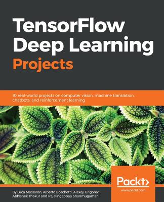 TensorFlow Deep Learning Projects: 10 real-world projects on computer vision, machine translation, chatbots, and reinforcement learning - Grigorev, Alexey, and shanmugamani, rajalingappaa, and Boschetti, Alberto