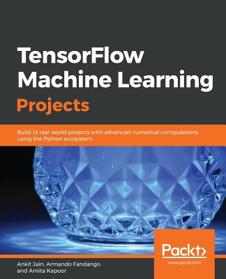 TensorFlow Machine Learning Projects: Build 13 real-world projects with advanced numerical computations using the Python ecosystem - Jain, Ankit, and Fandango, Armando, and Kapoor, Amita