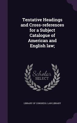 Tentative Headings and Cross-references for a Subject Catalogue of American and English law; - Library of Congress Law Library (Creator)