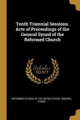 Tenth Triennial Sessions. Acts of Proceedings of the General Synod of the Reformed Church - Reformed Church in the United States Ge (Creator)