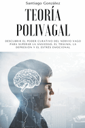 Teor?a polivagal: Descubrir el poder curativo del nervio vago para superar la ansiedad, el trauma, la depresi?n y el estr?s emocional