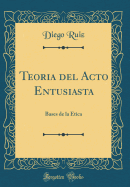 Teoria del Acto Entusiasta: Bases de la Etica (Classic Reprint)