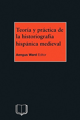 Teoria Y Practica de la Historiografia Medieval Iberica - Ward, A