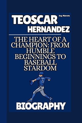 Teoscar Hernandez Biography: The Heart of a Champion: From Humble Beginnings to Baseball Stardom - Mistretta, Guy