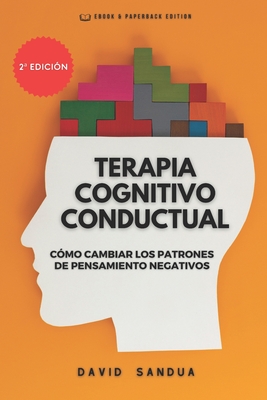 Terapia Cognitivo Conductual: C?mo Cambiar Los Patrones de Pensamiento Negativos - Sandua, David