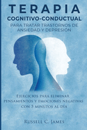 Terapia Cognitivo-Conductual para Tratar Trastornos de Ansiedad y Depresin: Ejercicios para Eliminar Pensamientos y Emociones Negativas con 5 Minutos Al Da