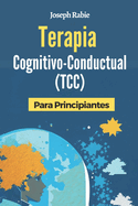 Terapia Cognitivo-Conductual (TCC) Para Principiantes: Librate de los patrones negativos y transforma tu vida.