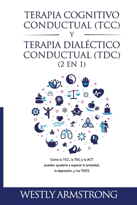 Terapia cognitivo-conductual (TCC) y terapia dialctico-conductual (TDC) 2 en 1: Cmo la TCC, la TDC y la ACT pueden ayudarle a superar la ansiedad, la depresin, y los TOCS - Armstrong, Wesley