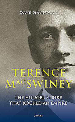 Terence MacSwiney: The Hunger Strike that Rocked an Empire - Hannigan, Dave