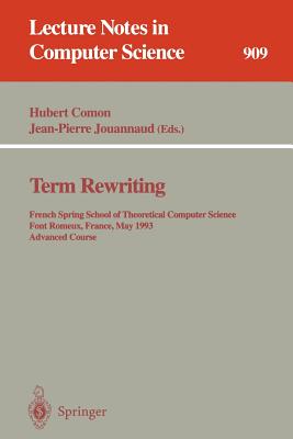 Term Rewriting: French Spring School of Theoretical Computer Science, Font Romeux, France, 17 - 21, 1993. Advanced Course - Comon, Hubert (Editor), and Jouannaud, Jean-Pierre (Editor)