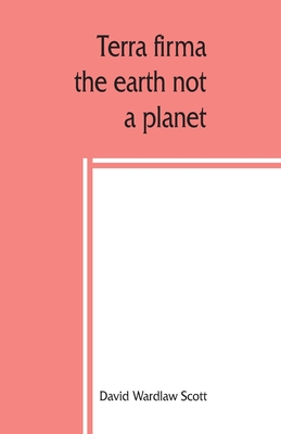 Terra firma: the earth not a planet, proved from scripture, reason and fact - Wardlaw Scott, David