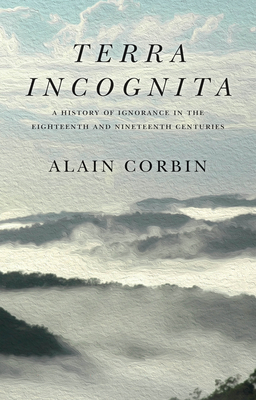 Terra Incognita: A History of Ignorance in the 18th and 19th Centuries - Corbin, Alain, and Pickford, Susan (Translated by)
