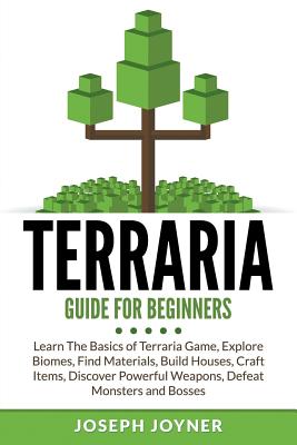 Terraria Guide For Beginners: Learn The Basics of Terraria Game, Explore Biomes, Find Materials, Build Houses, Craft Items, Discover Powerful Weapons, Defeat Monsters and Bosses - Joyner, Joseph