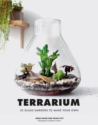 Terrarium: 33 Glass Gardens to Make Your Own - Bauer, Anna, and Levy, Noam, and Genet, Rebecca (Photographer)